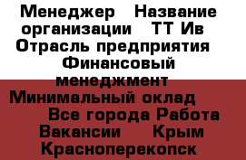 Менеджер › Название организации ­ ТТ-Ив › Отрасль предприятия ­ Финансовый менеджмент › Минимальный оклад ­ 35 000 - Все города Работа » Вакансии   . Крым,Красноперекопск